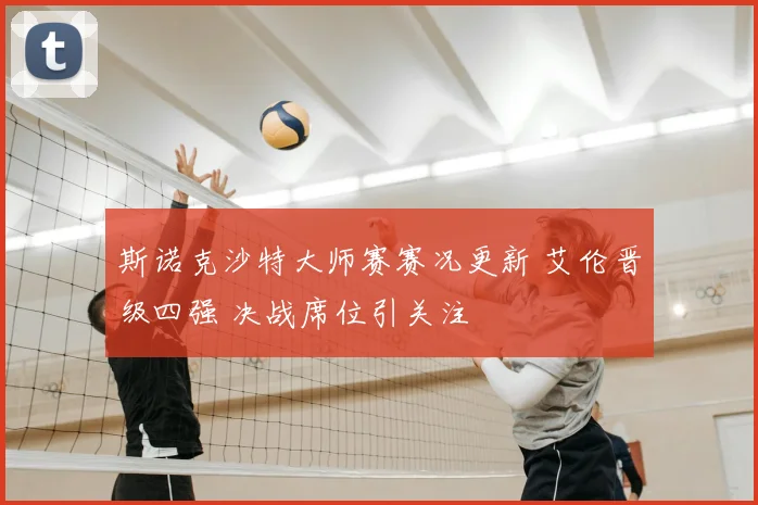 斯诺克沙特大师赛赛况更新 艾伦晋级四强 决战席位引关注