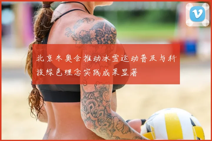 北京冬奥会推动冰雪运动普及与科技绿色理念实践成果显著