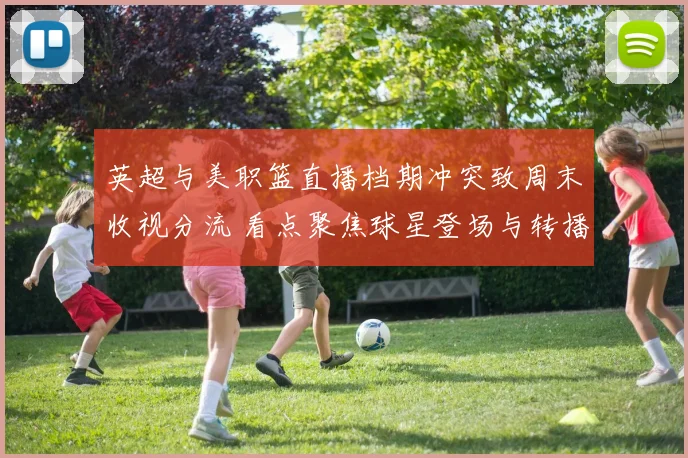 英超与美职篮直播档期冲突致周末收视分流 看点聚焦球星登场与转播安排