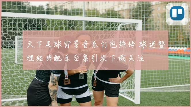 天下足球背景音乐打包热传 球迷整理经典配乐合集引发下载关注