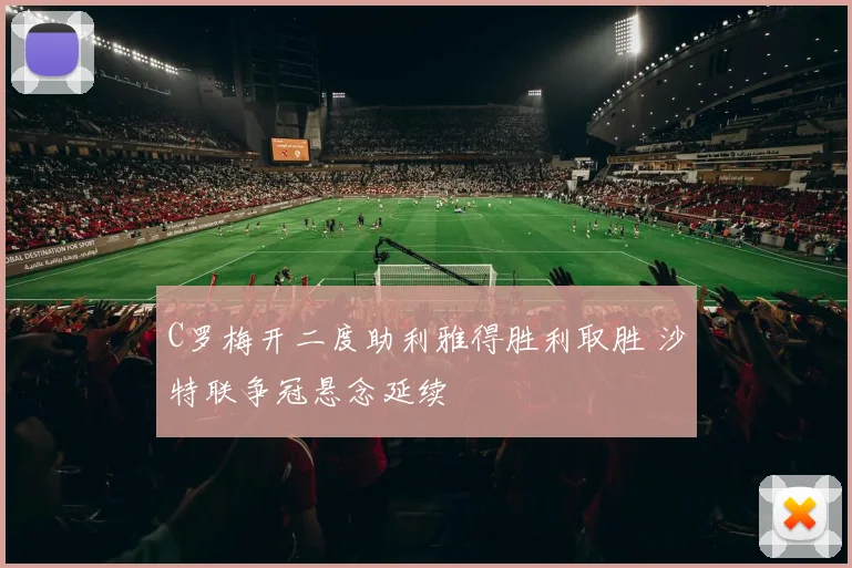 C罗梅开二度助利雅得胜利取胜 沙特联争冠悬念延续