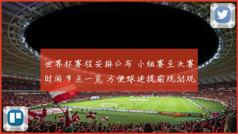 世界杯赛程安排公布 小组赛至决赛时间节点一览 方便球迷提前规划观赛