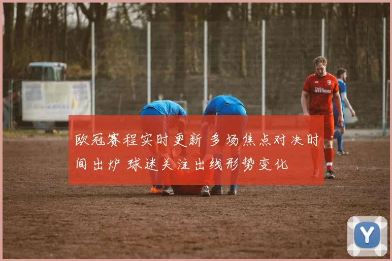 欧冠赛程实时更新 多场焦点对决时间出炉 球迷关注出线形势变化