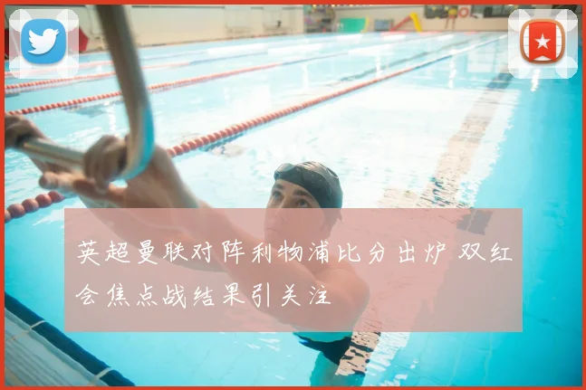 英超曼联对阵利物浦比分出炉 双红会焦点战结果引关注