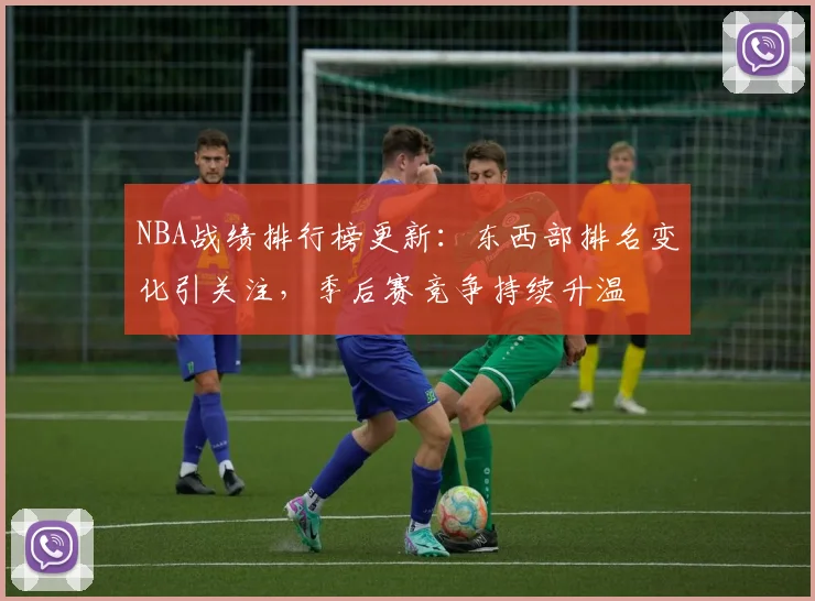 NBA战绩排行榜更新:东西部排名变化引关注,季后赛竞争持续升温