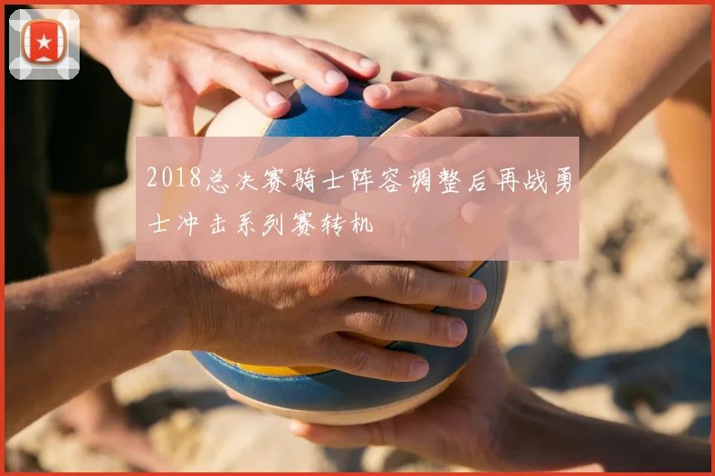 2018总决赛骑士阵容调整后再战勇士冲击系列赛转机