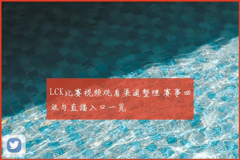 LCK比赛视频观看渠道整理 赛事回放与直播入口一览