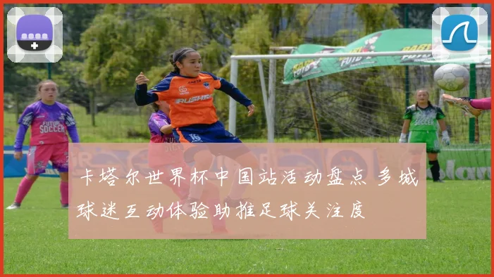 卡塔尔世界杯中国站活动盘点 多城球迷互动体验助推足球关注度