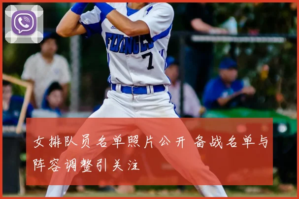 女排队员名单照片公开 备战名单与阵容调整引关注