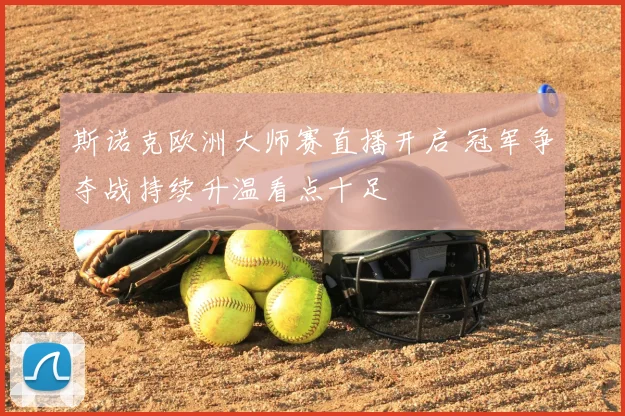 斯诺克欧洲大师赛直播开启 冠军争夺战持续升温看点十足