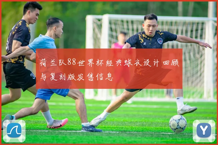荷兰队88世界杯经典球衣设计回顾与复刻版发售信息