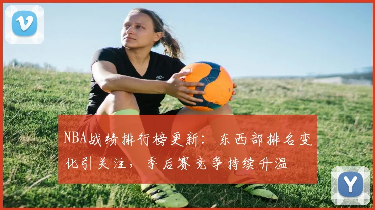 NBA战绩排行榜更新:东西部排名变化引关注,季后赛竞争持续升温