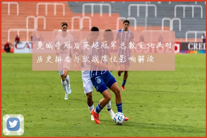 曼城夺冠后英超冠军总数变化及对历史排名与欧战席位影响解读